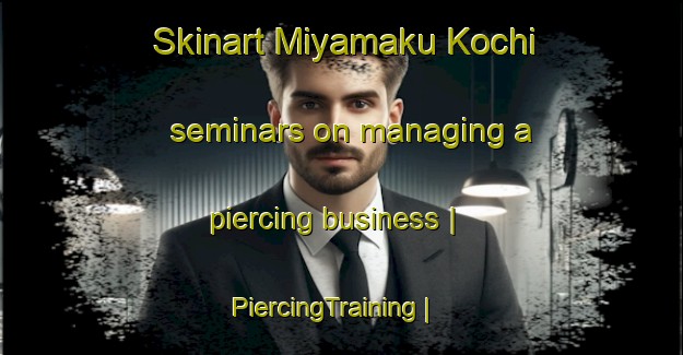 Skinart Miyamaku Kochi seminars on managing a piercing business | PiercingTraining | PiercingClasses | SkinartTraining-Japan